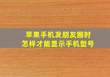 苹果手机发朋友圈时怎样才能显示手机型号