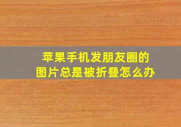 苹果手机发朋友圈的图片总是被折叠怎么办