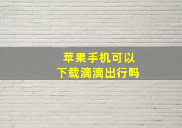 苹果手机可以下载滴滴出行吗