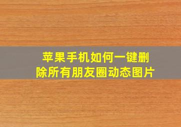 苹果手机如何一键删除所有朋友圈动态图片