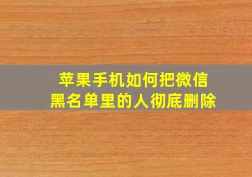 苹果手机如何把微信黑名单里的人彻底删除