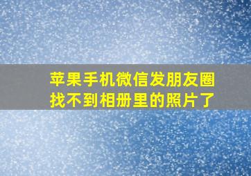 苹果手机微信发朋友圈找不到相册里的照片了