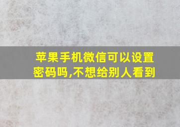 苹果手机微信可以设置密码吗,不想给别人看到