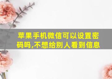 苹果手机微信可以设置密码吗,不想给别人看到信息