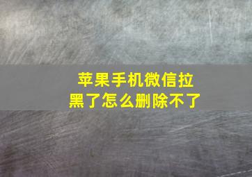 苹果手机微信拉黑了怎么删除不了