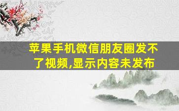 苹果手机微信朋友圈发不了视频,显示内容未发布