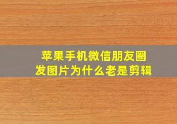 苹果手机微信朋友圈发图片为什么老是剪辑