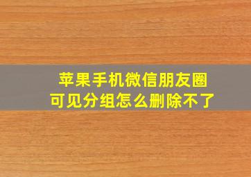 苹果手机微信朋友圈可见分组怎么删除不了