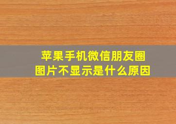 苹果手机微信朋友圈图片不显示是什么原因