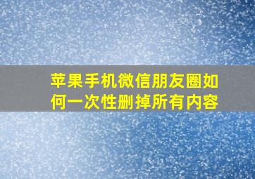 苹果手机微信朋友圈如何一次性删掉所有内容