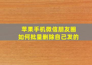 苹果手机微信朋友圈如何批量删除自己发的