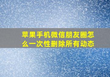 苹果手机微信朋友圈怎么一次性删除所有动态