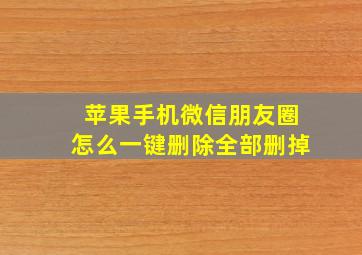 苹果手机微信朋友圈怎么一键删除全部删掉