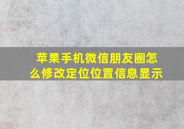 苹果手机微信朋友圈怎么修改定位位置信息显示