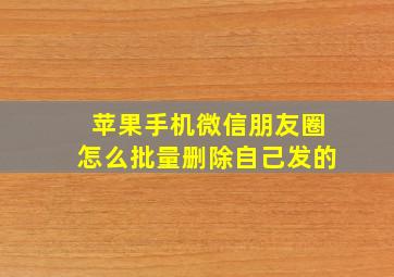 苹果手机微信朋友圈怎么批量删除自己发的