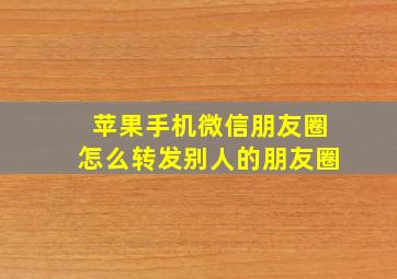 苹果手机微信朋友圈怎么转发别人的朋友圈