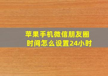 苹果手机微信朋友圈时间怎么设置24小时