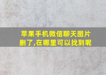 苹果手机微信聊天图片删了,在哪里可以找到呢