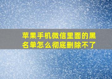 苹果手机微信里面的黑名单怎么彻底删除不了