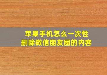 苹果手机怎么一次性删除微信朋友圈的内容