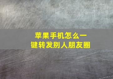 苹果手机怎么一键转发别人朋友圈