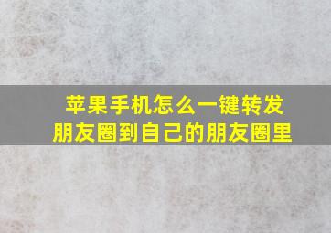 苹果手机怎么一键转发朋友圈到自己的朋友圈里