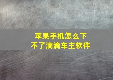 苹果手机怎么下不了滴滴车主软件