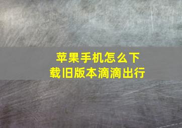 苹果手机怎么下载旧版本滴滴出行