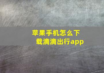 苹果手机怎么下载滴滴出行app