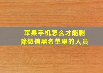 苹果手机怎么才能删除微信黑名单里的人员