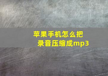 苹果手机怎么把录音压缩成mp3