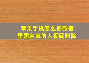 苹果手机怎么把微信里黑名单的人彻底删除