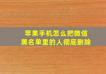 苹果手机怎么把微信黑名单里的人彻底删除