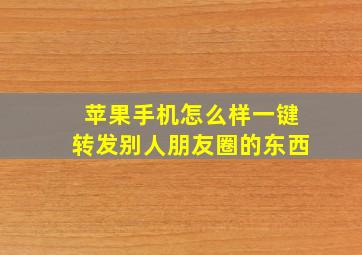 苹果手机怎么样一键转发别人朋友圈的东西