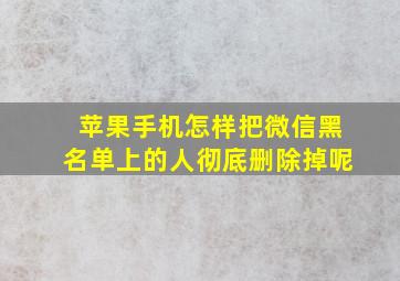 苹果手机怎样把微信黑名单上的人彻底删除掉呢