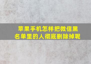 苹果手机怎样把微信黑名单里的人彻底删除掉呢