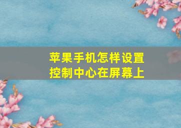 苹果手机怎样设置控制中心在屏幕上