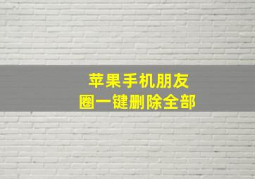 苹果手机朋友圈一键删除全部