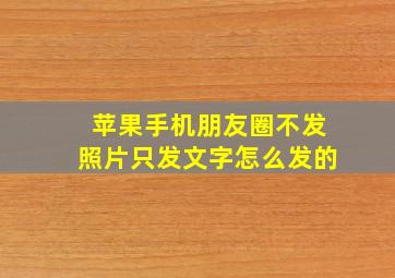 苹果手机朋友圈不发照片只发文字怎么发的