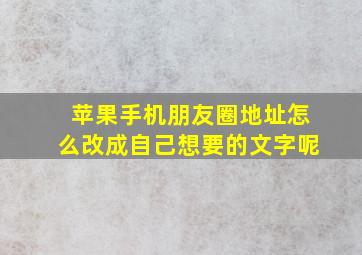 苹果手机朋友圈地址怎么改成自己想要的文字呢