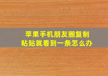 苹果手机朋友圈复制粘贴就看到一条怎么办