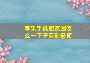 苹果手机朋友圈怎么一下子回到最顶