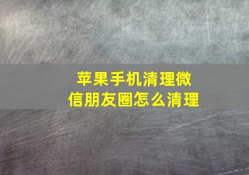 苹果手机清理微信朋友圈怎么清理