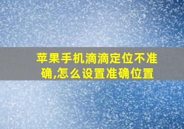 苹果手机滴滴定位不准确,怎么设置准确位置