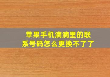 苹果手机滴滴里的联系号码怎么更换不了了