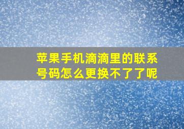 苹果手机滴滴里的联系号码怎么更换不了了呢