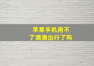 苹果手机用不了滴滴出行了吗