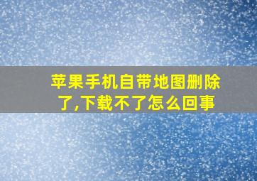 苹果手机自带地图删除了,下载不了怎么回事