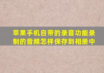 苹果手机自带的录音功能录制的音频怎样保存到相册中