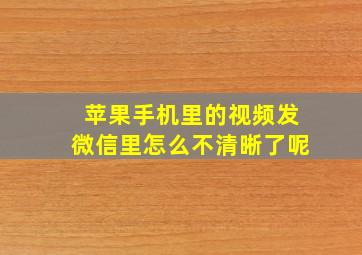 苹果手机里的视频发微信里怎么不清晰了呢